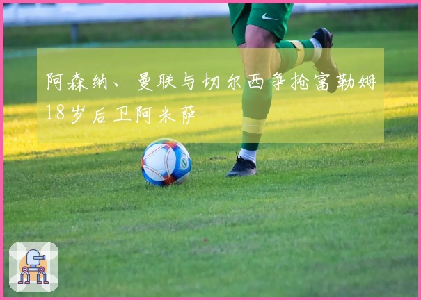 阿森纳、曼联与切尔西争抢富勒姆18岁后卫阿米萨