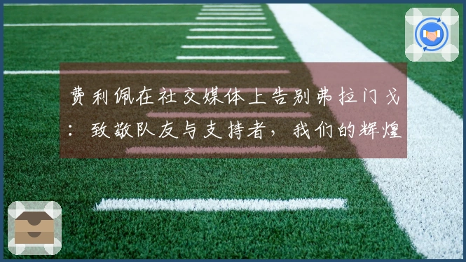 费利佩在社交媒体上告别弗拉门戈：致敬队友与支持者，我们的辉煌成就将永存