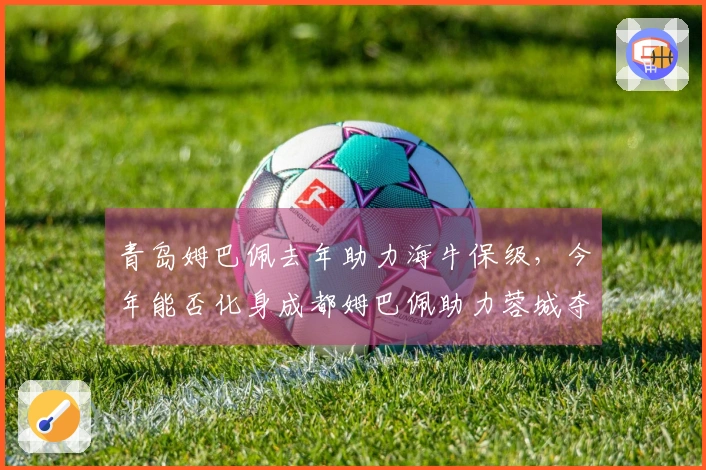 青岛姆巴佩去年助力海牛保级，今年能否化身成都姆巴佩助力蓉城夺冠？