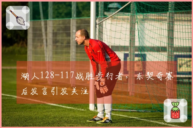 湖人128-117战胜步行者，东契奇赛后发言引发关注