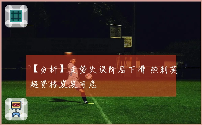 【分析】走势失误阶层下滑 热刺英超资格岌岌可危