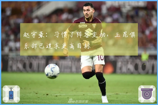 赵宇豪：习惯了阵容变动，玉昆俱乐部已追求更高目标