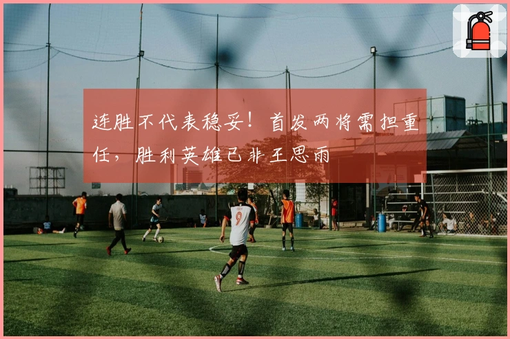 连胜不代表稳妥！首发两将需担重任，胜利英雄已非王思雨