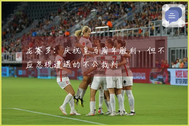 龙赛罗：庆祝皇马周年胜利，但不应忽视遭遇的不公裁判