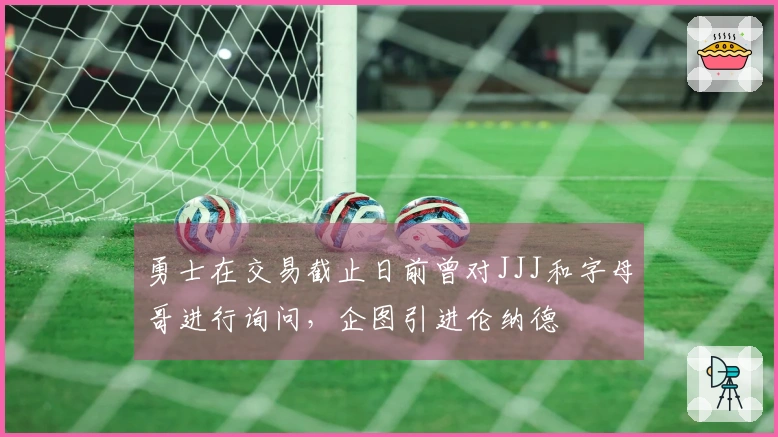 勇士在交易截止日前曾对JJJ和字母哥进行询问，企图引进伦纳德