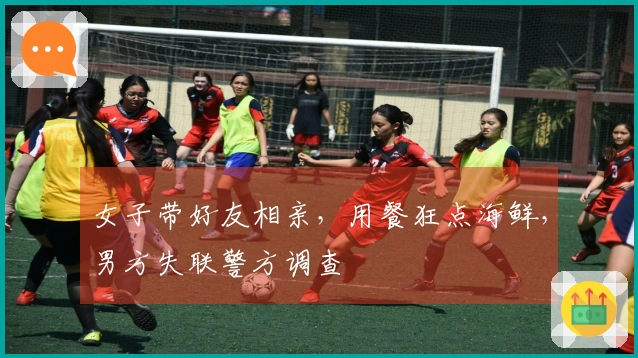 女子带好友相亲，用餐狂点海鲜，男方失联警方调查