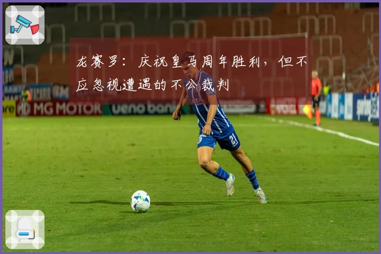 龙赛罗：庆祝皇马周年胜利，但不应忽视遭遇的不公裁判