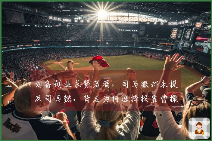 刘备创业求贤若渴，司马徽却未提及司马懿，背后为何选择投靠曹操？