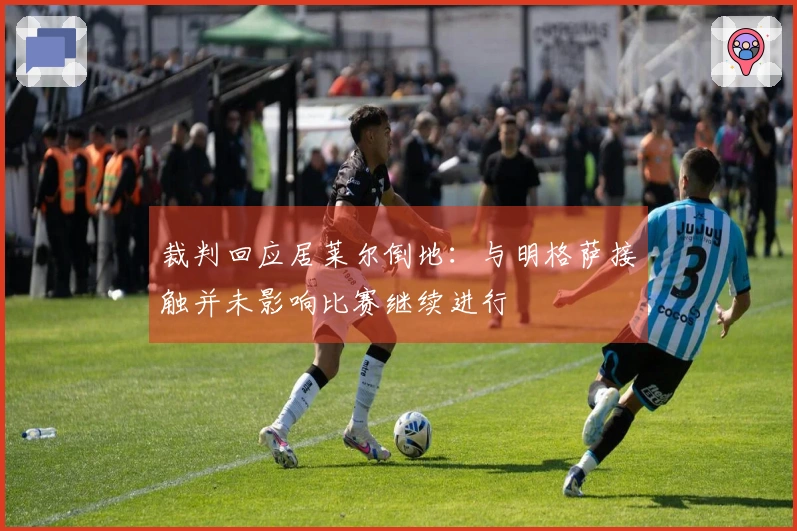 裁判回应居莱尔倒地：与明格萨接触并未影响比赛继续进行