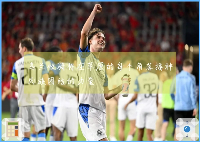 乌兰牧骑将在草原的每个角落播种民族团结的力量