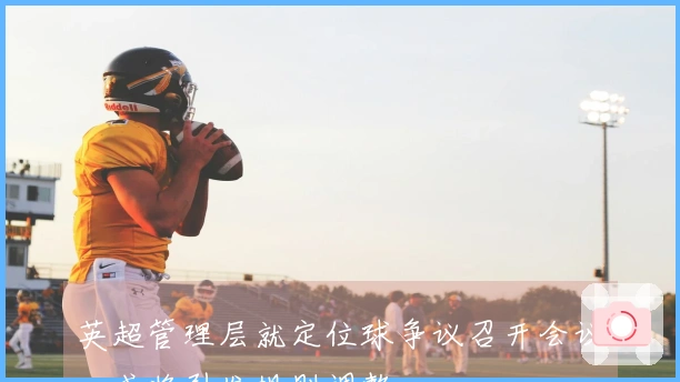 英超管理层就定位球争议召开会议，或将引发规则调整