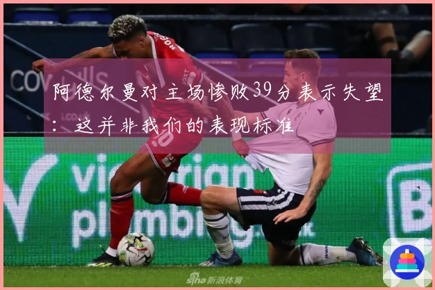 阿德尔曼对主场惨败39分表示失望：这并非我们的表现标准