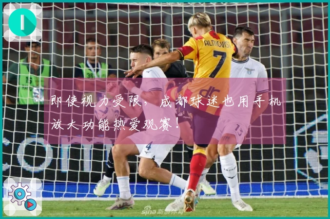 即使视力受限，成都球迷也用手机放大功能热爱观赛！