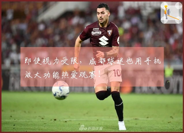 即使视力受限，成都球迷也用手机放大功能热爱观赛！