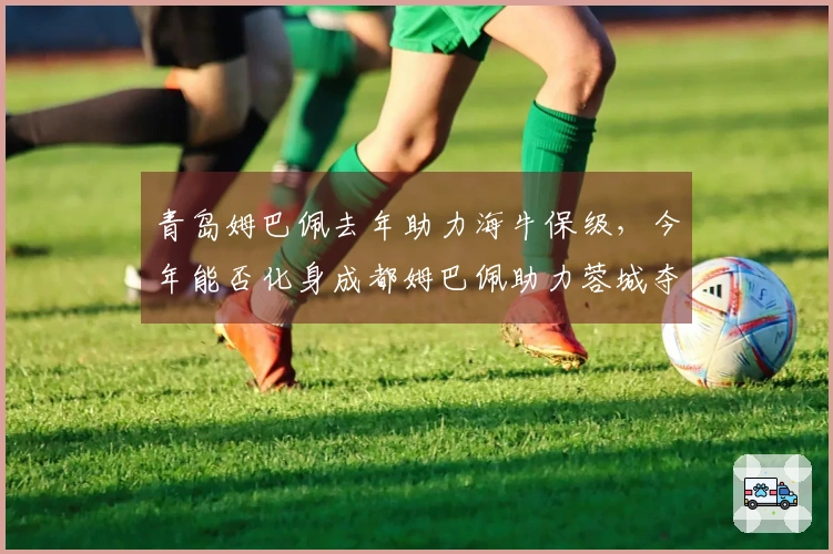 青岛姆巴佩去年助力海牛保级，今年能否化身成都姆巴佩助力蓉城夺冠？